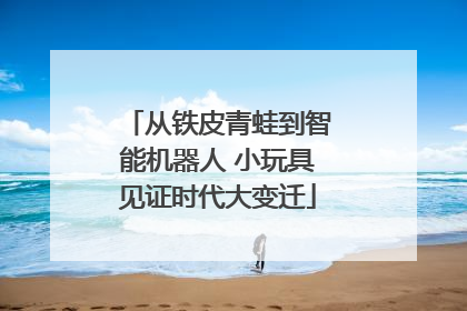 从铁皮青蛙到智能机器人 小玩具见证时代大变迁