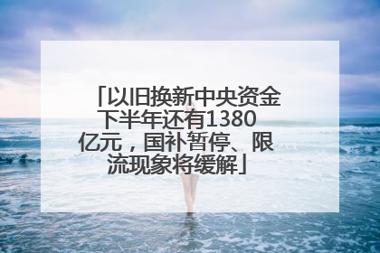 以旧换新中央资金下半年还有1380亿元，国补暂停、限流现象将缓解