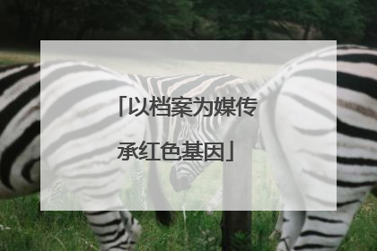 以档案为媒传承红色基因