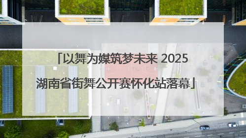 以舞为媒筑梦未来 2025湖南省街舞公开赛怀化站落幕
