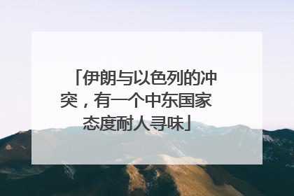 伊朗与以色列的冲突，有一个中东国家态度耐人寻味