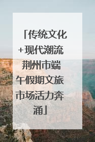 传统文化+现代潮流 荆州市端午假期文旅市场活力奔涌
