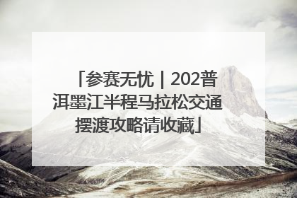 参赛无忧｜202普洱墨江半程马拉松交通摆渡攻略请收藏