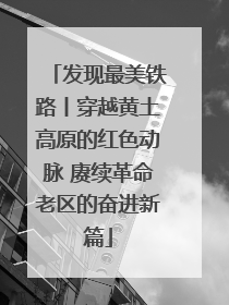 发现最美铁路丨穿越黄土高原的红色动脉 赓续革命老区的奋进新篇