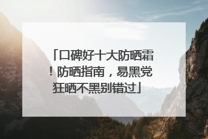 口碑好十大防晒霜！防晒指南，易黑党狂晒不黑别错过