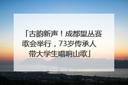 古韵新声！成都望丛赛歌会举行，73岁传承人带大学生唱响山歌