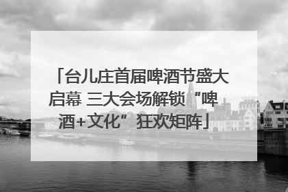 台儿庄首届啤酒节盛大启幕 三大会场解锁“啤酒+文化”狂欢矩阵