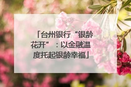 台州银行“银龄花开”：以金融温度托起银龄幸福