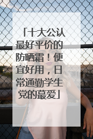 十大公认最好平价的防晒霜！便宜好用，日常通勤学生党的蕞爱