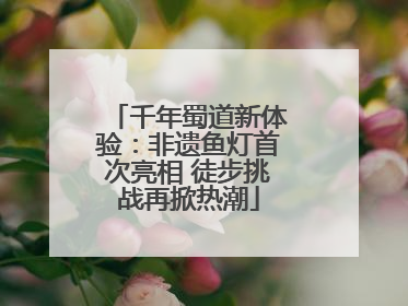 千年蜀道新体验：非遗鱼灯首次亮相 徒步挑战再掀热潮