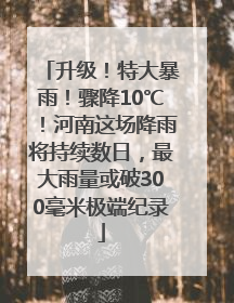 升级！特大暴雨！骤降10℃！河南这场降雨将持续数日，最大雨量或破300毫米极端纪录