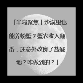 半岛聚焦丨沙漠里也能养螃蟹？蟹农收入翻番，还意外改良了盐碱地？咋做到的？