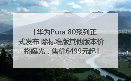 华为Pura 80系列正式发布 除标准版其他版本价格曝光，售价6499元起