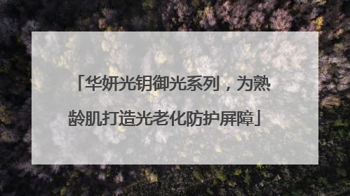 华妍光钥御光系列，为熟龄肌打造光老化防护屏障