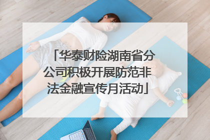 华泰财险湖南省分公司积极开展防范非法金融宣传月活动
