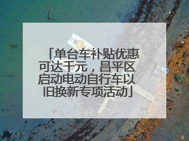 单台车补贴优惠可达千元，昌平区启动电动自行车以旧换新专项活动