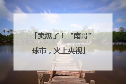 卖爆了！“南哥”球市，火上央视