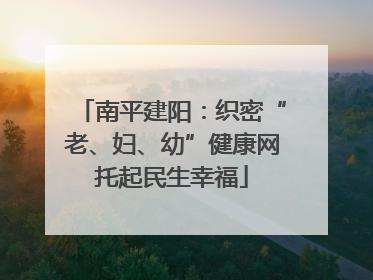 南平建阳：织密“老、妇、幼”健康网托起民生幸福