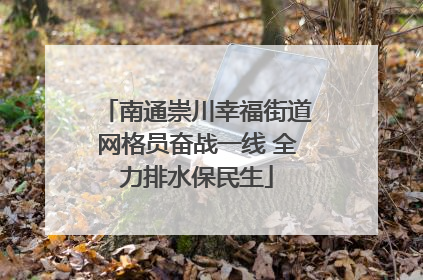 南通崇川幸福街道网格员奋战一线 全力排水保民生