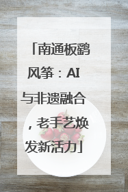 南通板鹞风筝：AI与非遗融合，老手艺焕发新活力