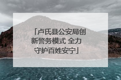 卢氏县公安局创新警务模式 全力守护百姓安宁