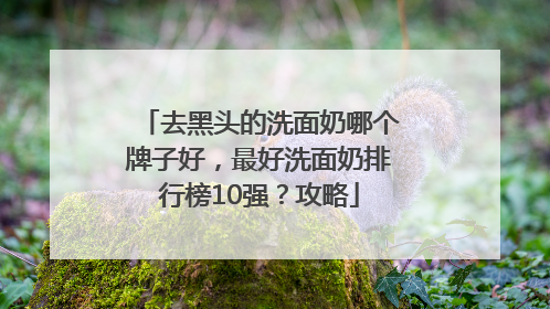 去黑头的洗面奶哪个牌子好，最好洗面奶排行榜10强？攻略