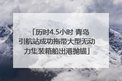 历时4.5小时 青岛引航站成功拖带大型无动力集装箱船出港抛锚
