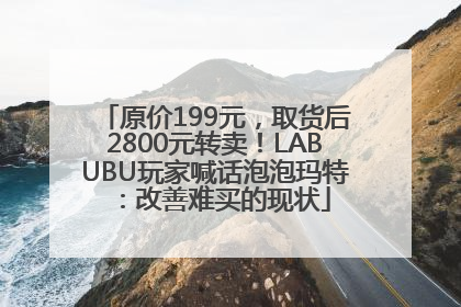 原价199元，取货后2800元转卖！LABUBU玩家喊话泡泡玛特：改善难买的现状