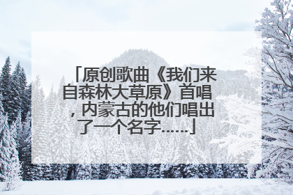原创歌曲《我们来自森林大草原》首唱，内蒙古的他们唱出了一个名字……