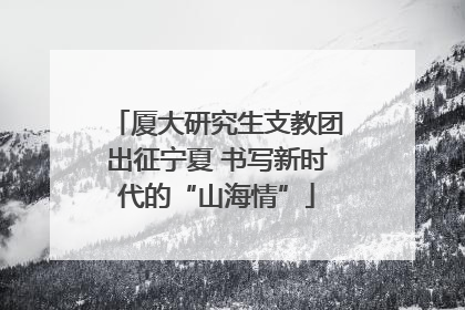 厦大研究生支教团出征宁夏 书写新时代的“山海情”