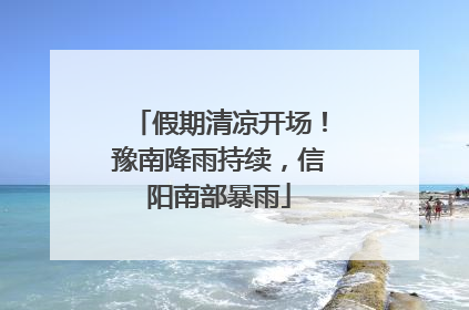 假期清凉开场！豫南降雨持续，信阳南部暴雨
