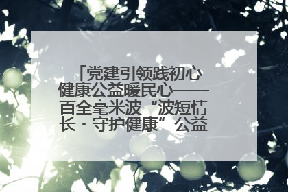 党建引领践初心 健康公益暖民心——百全毫米波“波短情长・守护健康”公益活动进社区