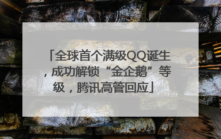 全球首个满级QQ诞生，成功解锁“金企鹅”等级，腾讯高管回应