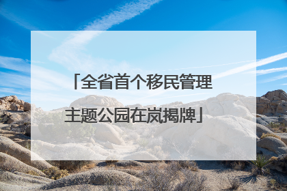 全省首个移民管理主题公园在岚揭牌