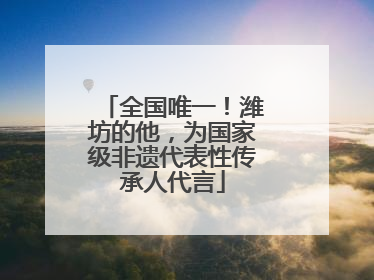 全国唯一！潍坊的他，为国家级非遗代表性传承人代言