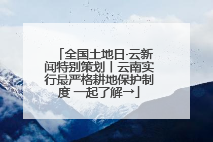 全国土地日·云新闻特别策划丨云南实行最严格耕地保护制度 一起了解→