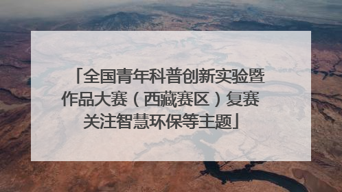 全国青年科普创新实验暨作品大赛（西藏赛区）复赛关注智慧环保等主题