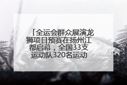 全运会群众展演龙狮项目预赛在扬州江都启幕，全国33支运动队320名运动员“龙争狮斗”