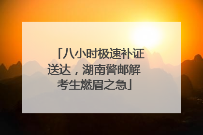 八小时极速补证送达，湖南警邮解考生燃眉之急