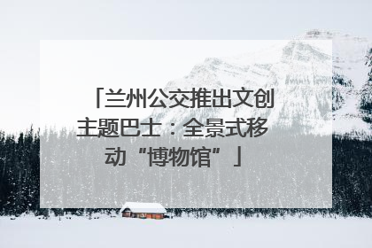 兰州公交推出文创主题巴士：全景式移动“博物馆”