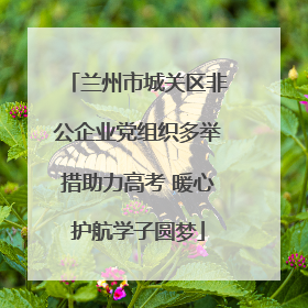 兰州市城关区非公企业党组织多举措助力高考 暖心护航学子圆梦