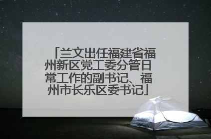 兰文出任福建省福州新区党工委分管日常工作的副书记、福州市长乐区委书记