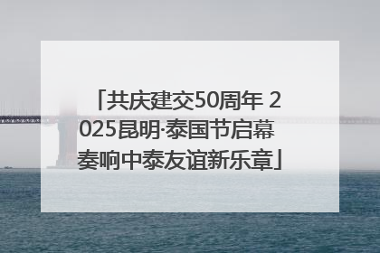 共庆建交50周年 2025昆明·泰国节启幕 奏响中泰友谊新乐章
