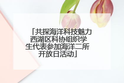 共探海洋科技魅力 西湖区科协组织学生代表参加海洋二所开放日活动