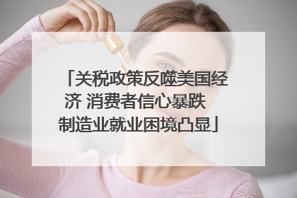 关税政策反噬美国经济 消费者信心暴跌 制造业就业困境凸显