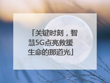 关键时刻，智慧5G点亮救援生命的那道光