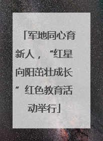 军地同心育新人，“红星向阳茁壮成长”红色教育活动举行