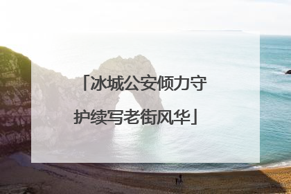 冰城公安倾力守护续写老街风华