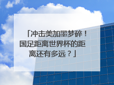 冲击美加墨梦碎！国足距离世界杯的距离还有多远？