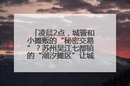 凌晨2点，城管和小摊贩的“秘密交易”？苏州吴江七都镇的“潮汐摊区”让城市管理有了人情味